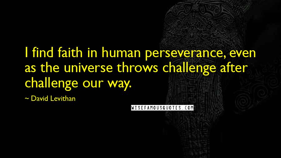 David Levithan Quotes: I find faith in human perseverance, even as the universe throws challenge after challenge our way.