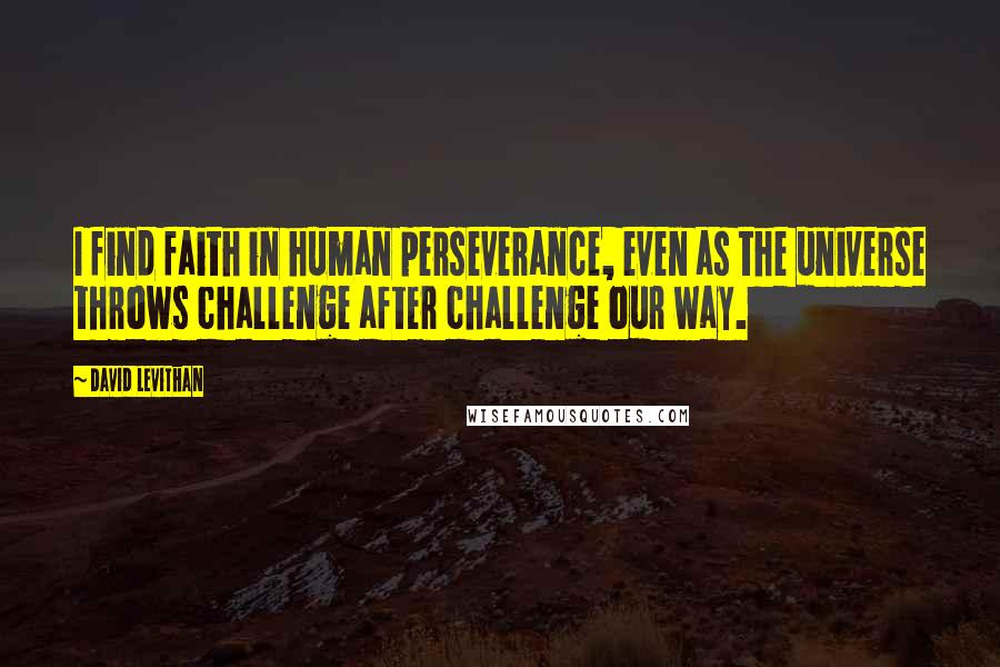 David Levithan Quotes: I find faith in human perseverance, even as the universe throws challenge after challenge our way.