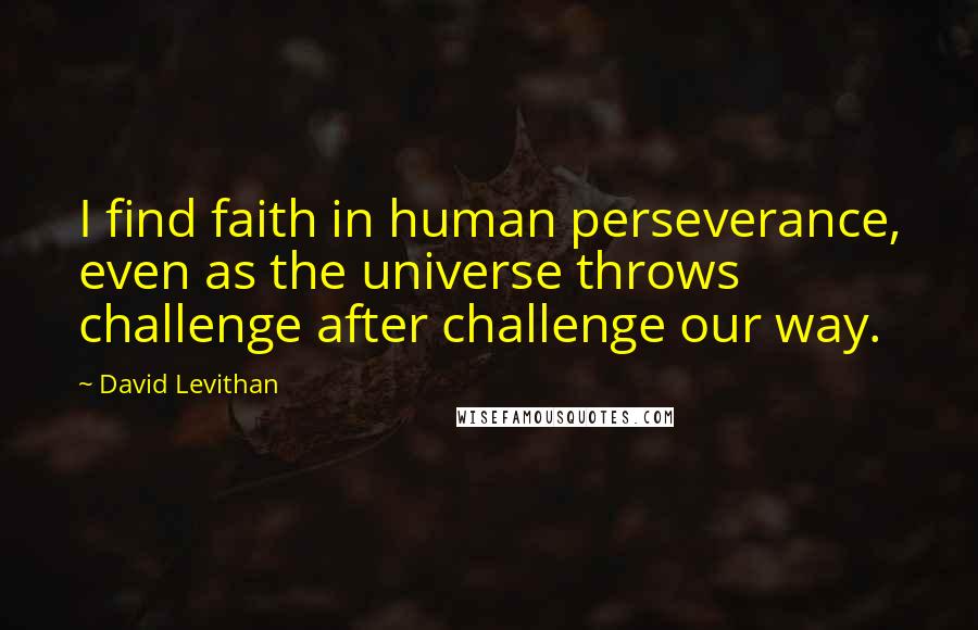 David Levithan Quotes: I find faith in human perseverance, even as the universe throws challenge after challenge our way.