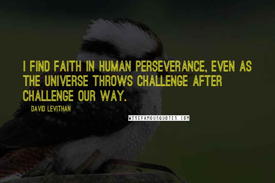 David Levithan Quotes: I find faith in human perseverance, even as the universe throws challenge after challenge our way.