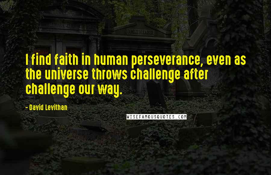 David Levithan Quotes: I find faith in human perseverance, even as the universe throws challenge after challenge our way.