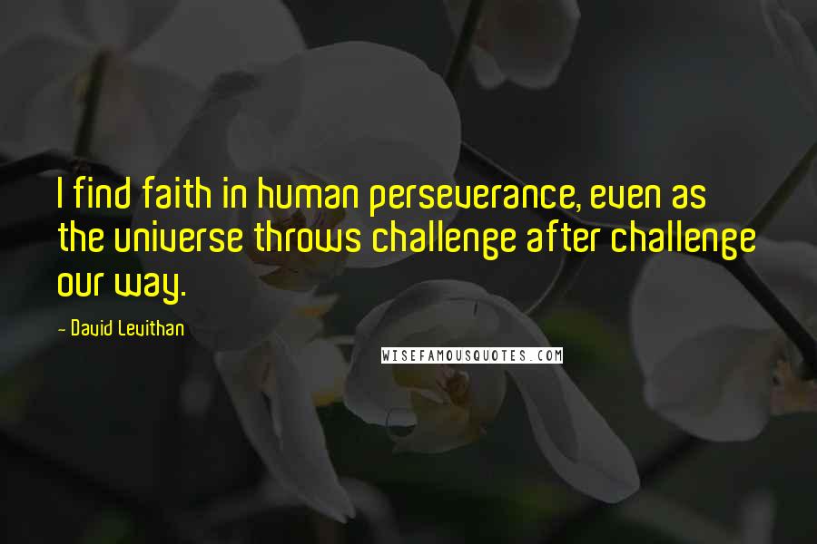 David Levithan Quotes: I find faith in human perseverance, even as the universe throws challenge after challenge our way.