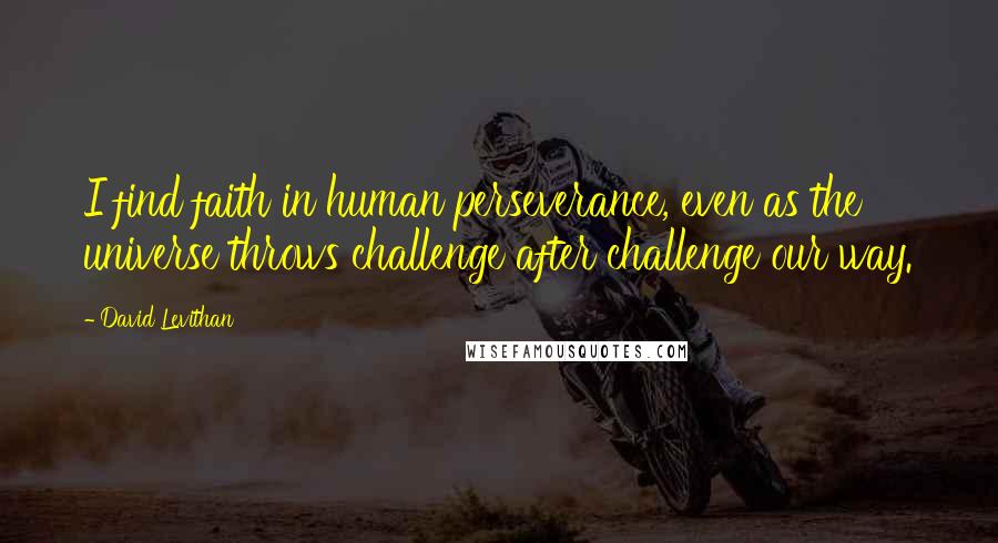 David Levithan Quotes: I find faith in human perseverance, even as the universe throws challenge after challenge our way.