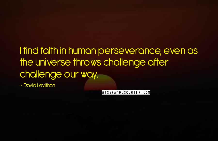 David Levithan Quotes: I find faith in human perseverance, even as the universe throws challenge after challenge our way.