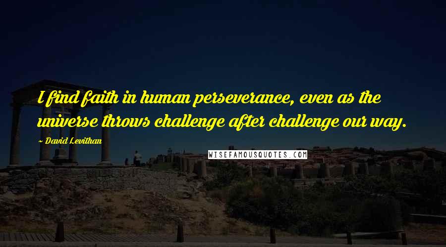 David Levithan Quotes: I find faith in human perseverance, even as the universe throws challenge after challenge our way.