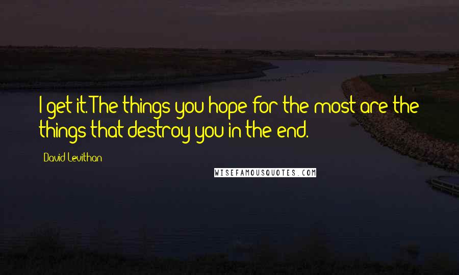 David Levithan Quotes: I get it. The things you hope for the most are the things that destroy you in the end.
