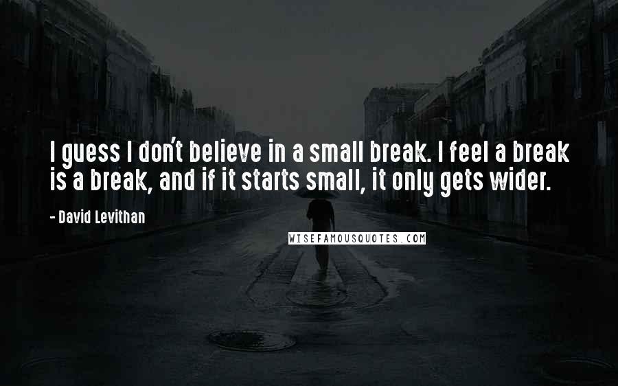 David Levithan Quotes: I guess I don't believe in a small break. I feel a break is a break, and if it starts small, it only gets wider.