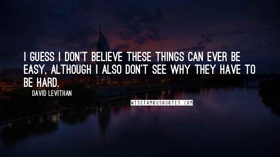 David Levithan Quotes: I guess I don't believe these things can ever be easy, although I also don't see why they have to be hard.