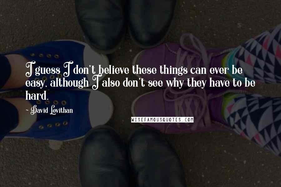 David Levithan Quotes: I guess I don't believe these things can ever be easy, although I also don't see why they have to be hard.