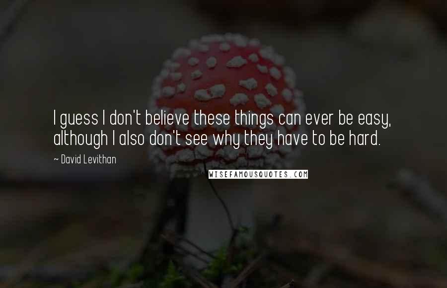 David Levithan Quotes: I guess I don't believe these things can ever be easy, although I also don't see why they have to be hard.