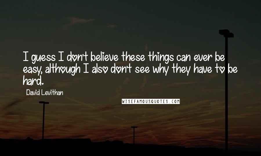 David Levithan Quotes: I guess I don't believe these things can ever be easy, although I also don't see why they have to be hard.