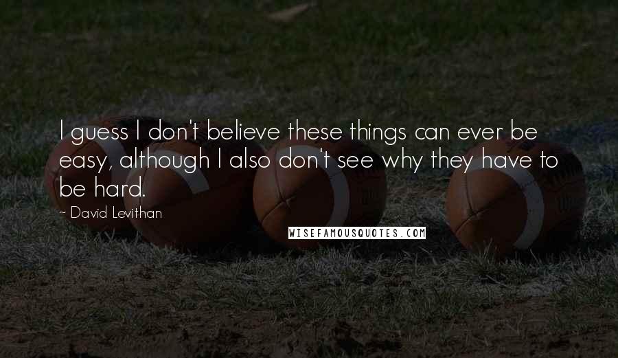 David Levithan Quotes: I guess I don't believe these things can ever be easy, although I also don't see why they have to be hard.