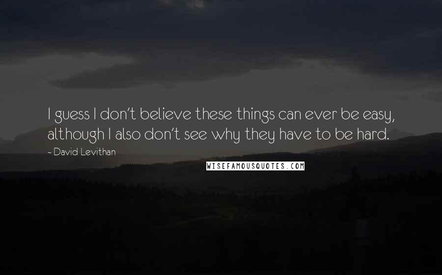 David Levithan Quotes: I guess I don't believe these things can ever be easy, although I also don't see why they have to be hard.