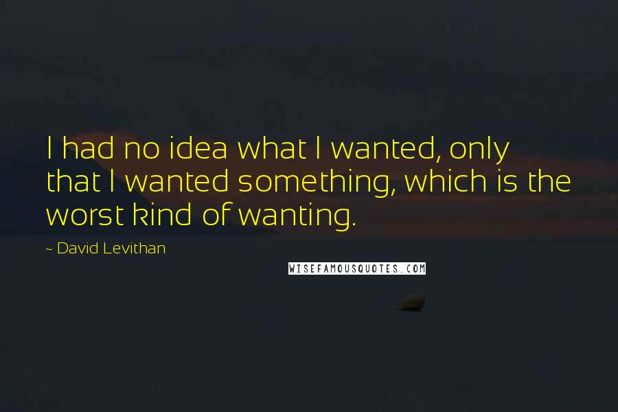 David Levithan Quotes: I had no idea what I wanted, only that I wanted something, which is the worst kind of wanting.