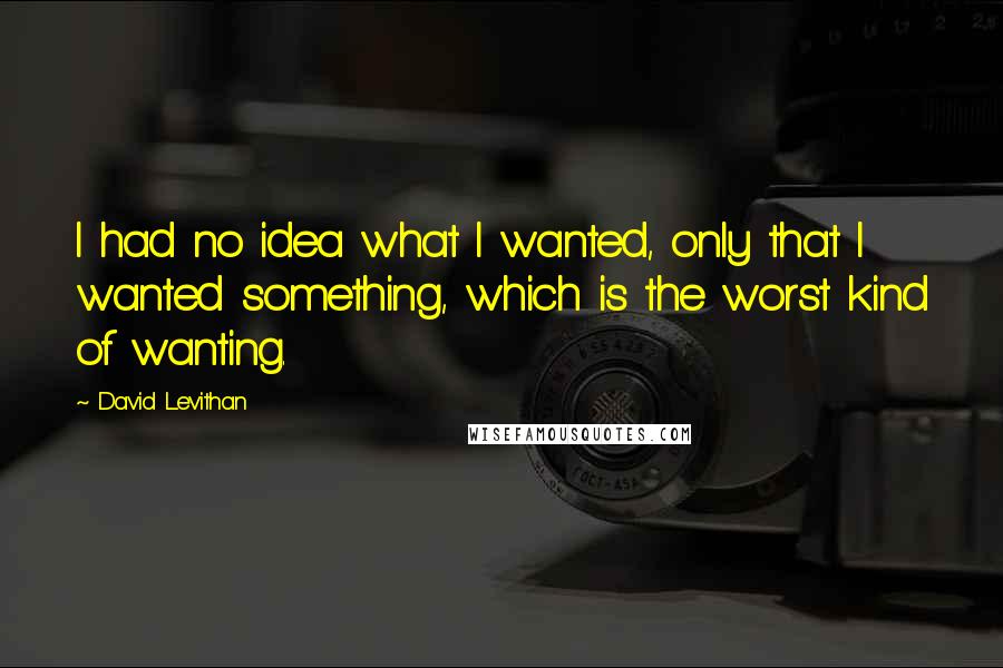 David Levithan Quotes: I had no idea what I wanted, only that I wanted something, which is the worst kind of wanting.