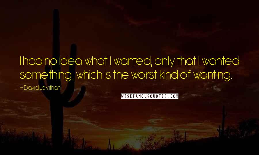 David Levithan Quotes: I had no idea what I wanted, only that I wanted something, which is the worst kind of wanting.