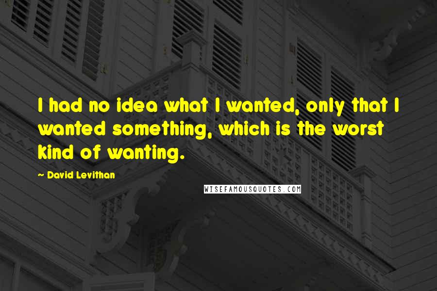David Levithan Quotes: I had no idea what I wanted, only that I wanted something, which is the worst kind of wanting.