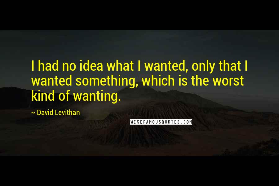 David Levithan Quotes: I had no idea what I wanted, only that I wanted something, which is the worst kind of wanting.