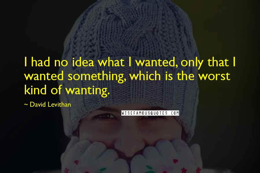 David Levithan Quotes: I had no idea what I wanted, only that I wanted something, which is the worst kind of wanting.