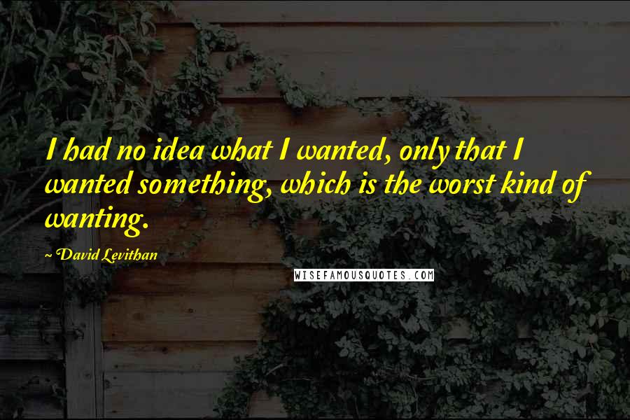 David Levithan Quotes: I had no idea what I wanted, only that I wanted something, which is the worst kind of wanting.