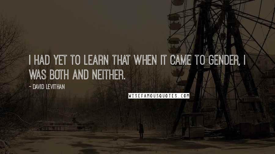 David Levithan Quotes: I had yet to learn that when it came to gender, I was both and neither.