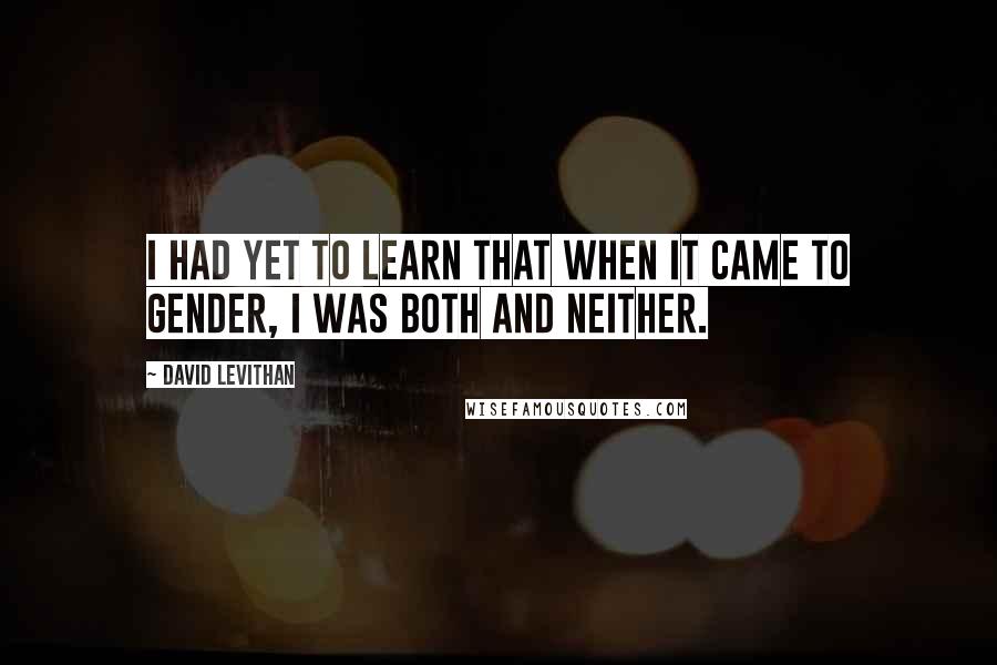 David Levithan Quotes: I had yet to learn that when it came to gender, I was both and neither.