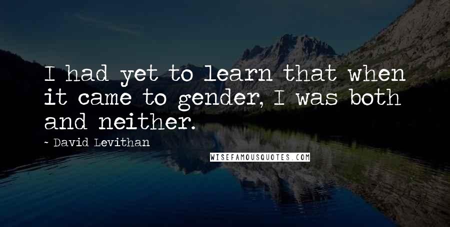 David Levithan Quotes: I had yet to learn that when it came to gender, I was both and neither.