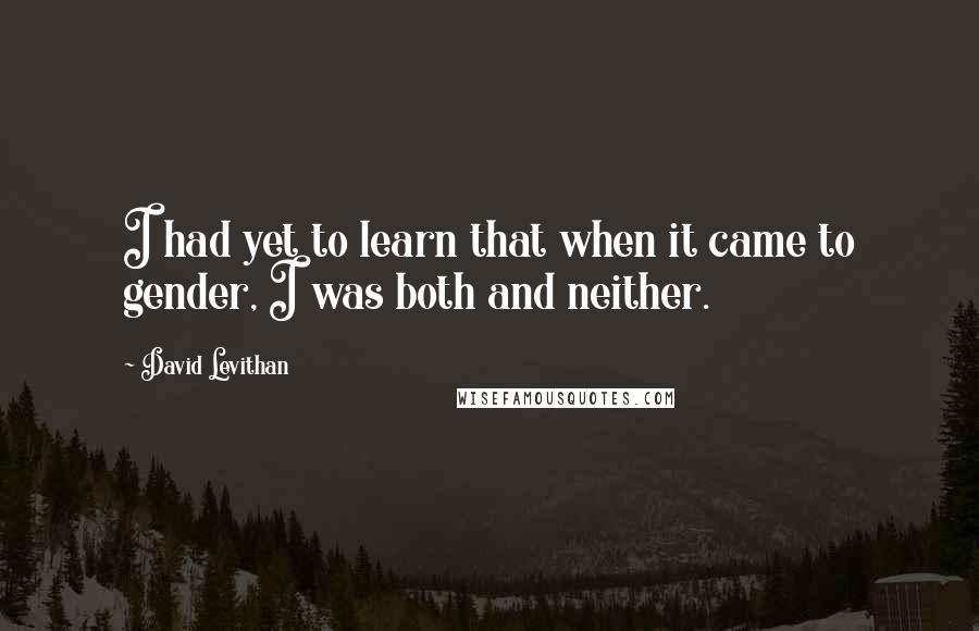 David Levithan Quotes: I had yet to learn that when it came to gender, I was both and neither.