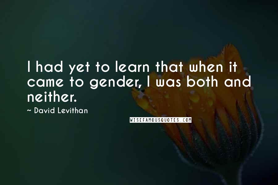 David Levithan Quotes: I had yet to learn that when it came to gender, I was both and neither.