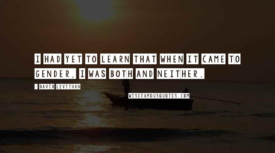 David Levithan Quotes: I had yet to learn that when it came to gender, I was both and neither.