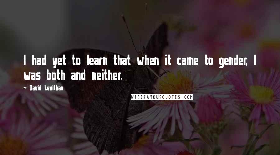 David Levithan Quotes: I had yet to learn that when it came to gender, I was both and neither.