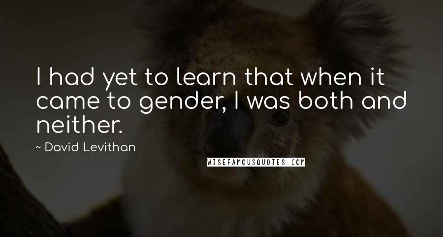 David Levithan Quotes: I had yet to learn that when it came to gender, I was both and neither.