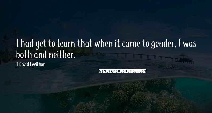 David Levithan Quotes: I had yet to learn that when it came to gender, I was both and neither.