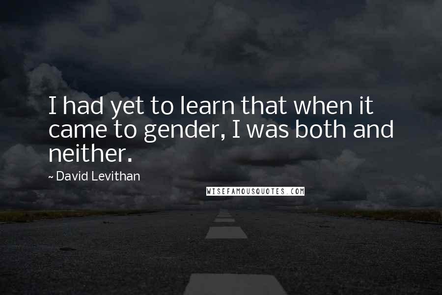 David Levithan Quotes: I had yet to learn that when it came to gender, I was both and neither.