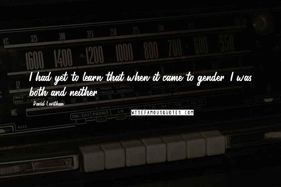 David Levithan Quotes: I had yet to learn that when it came to gender, I was both and neither.