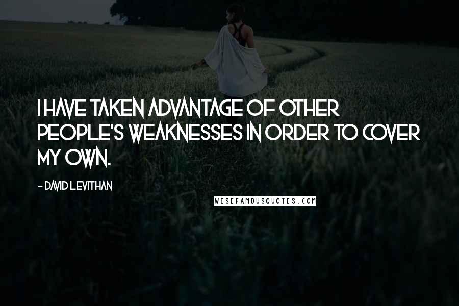 David Levithan Quotes: I have taken advantage of other people's weaknesses in order to cover my own.