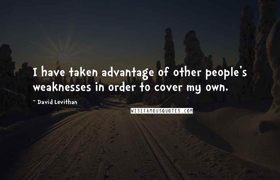 David Levithan Quotes: I have taken advantage of other people's weaknesses in order to cover my own.