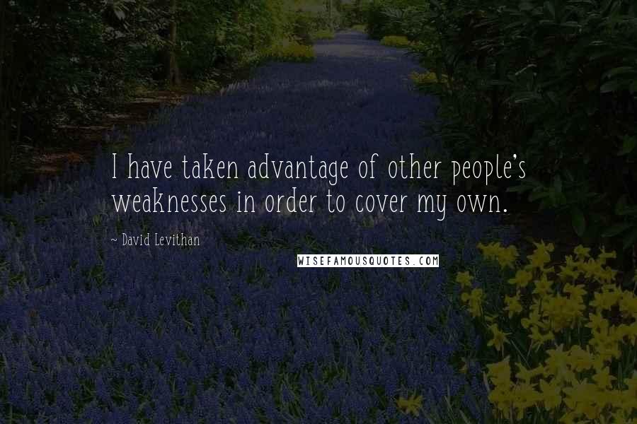 David Levithan Quotes: I have taken advantage of other people's weaknesses in order to cover my own.