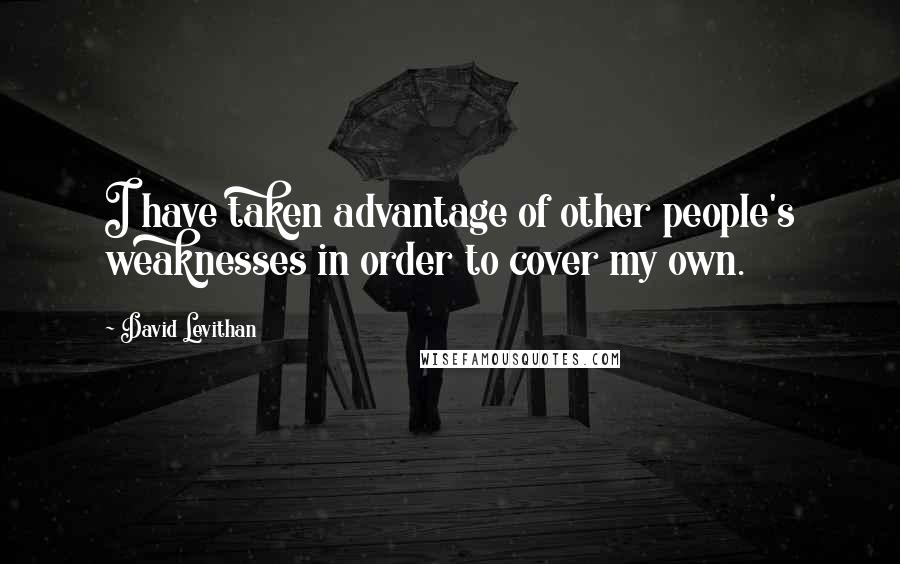 David Levithan Quotes: I have taken advantage of other people's weaknesses in order to cover my own.