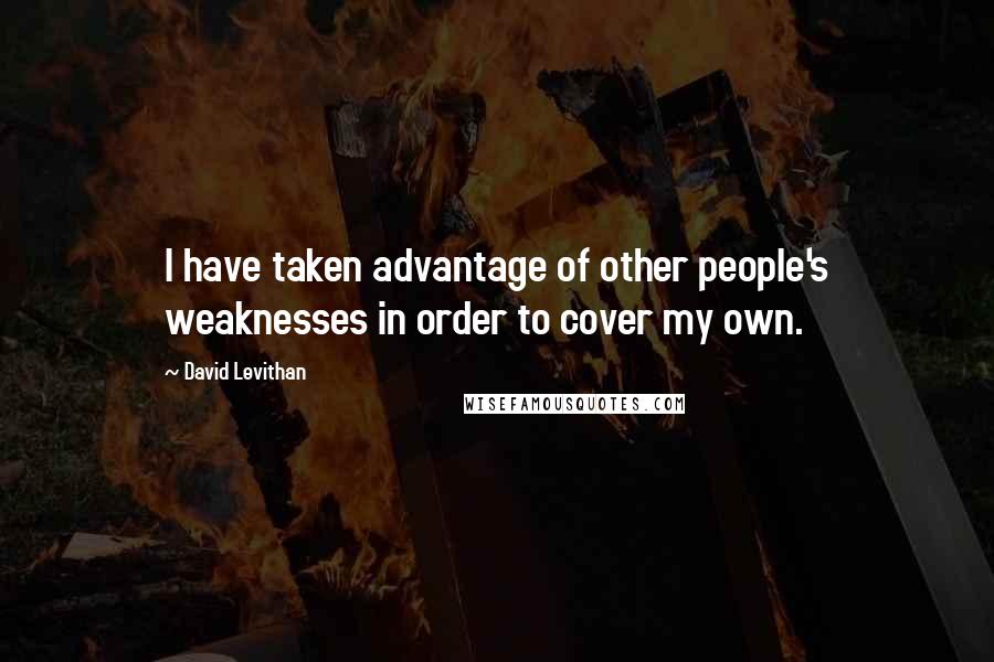 David Levithan Quotes: I have taken advantage of other people's weaknesses in order to cover my own.