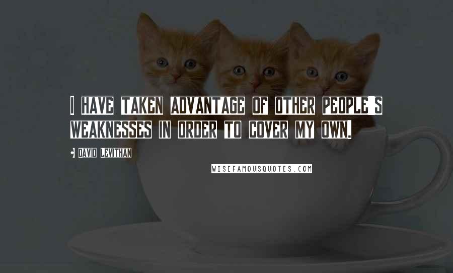 David Levithan Quotes: I have taken advantage of other people's weaknesses in order to cover my own.