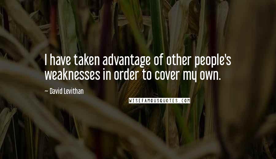 David Levithan Quotes: I have taken advantage of other people's weaknesses in order to cover my own.