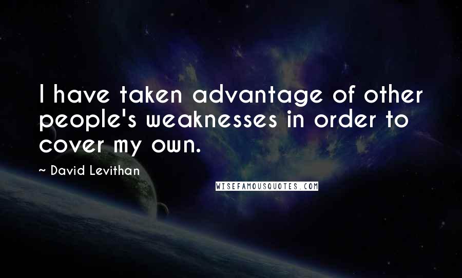 David Levithan Quotes: I have taken advantage of other people's weaknesses in order to cover my own.