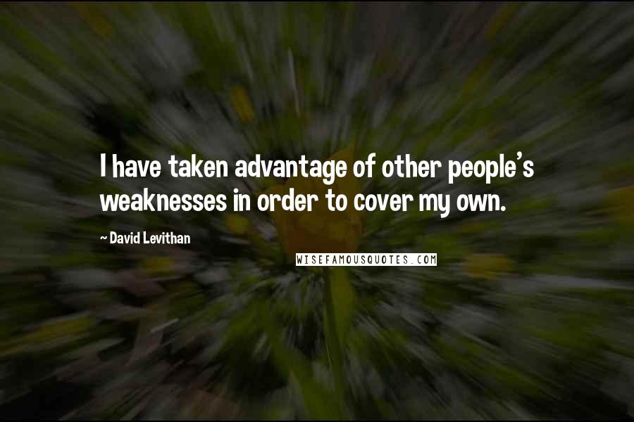 David Levithan Quotes: I have taken advantage of other people's weaknesses in order to cover my own.