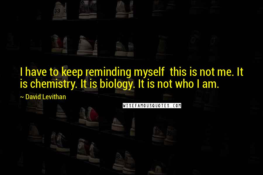 David Levithan Quotes: I have to keep reminding myself this is not me. It is chemistry. It is biology. It is not who I am.