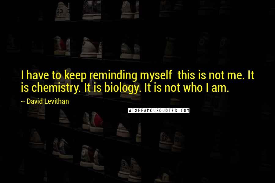 David Levithan Quotes: I have to keep reminding myself  this is not me. It is chemistry. It is biology. It is not who I am.