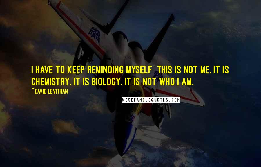 David Levithan Quotes: I have to keep reminding myself  this is not me. It is chemistry. It is biology. It is not who I am.