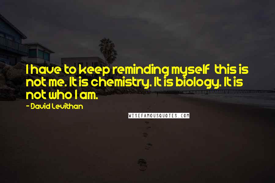 David Levithan Quotes: I have to keep reminding myself  this is not me. It is chemistry. It is biology. It is not who I am.