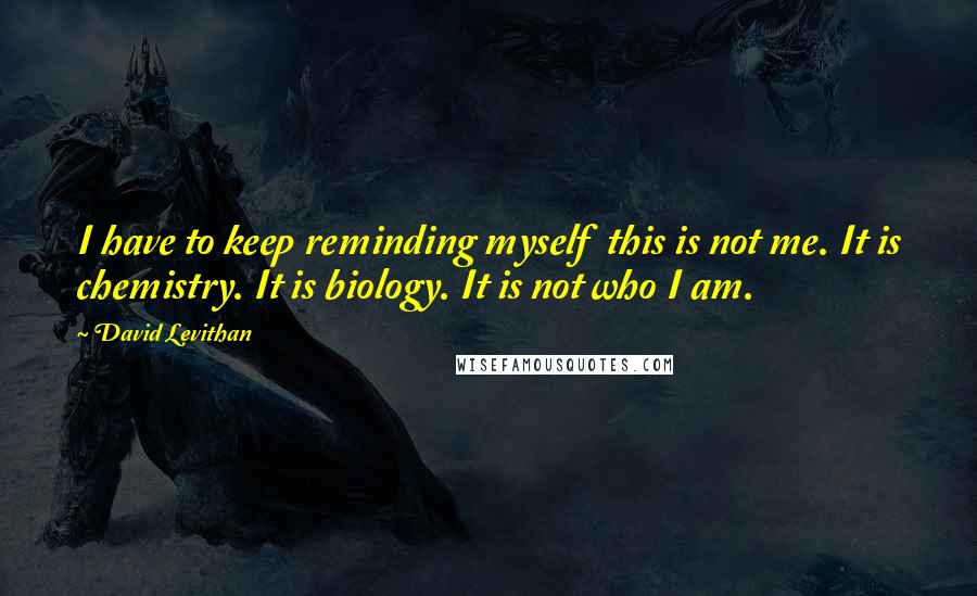 David Levithan Quotes: I have to keep reminding myself  this is not me. It is chemistry. It is biology. It is not who I am.