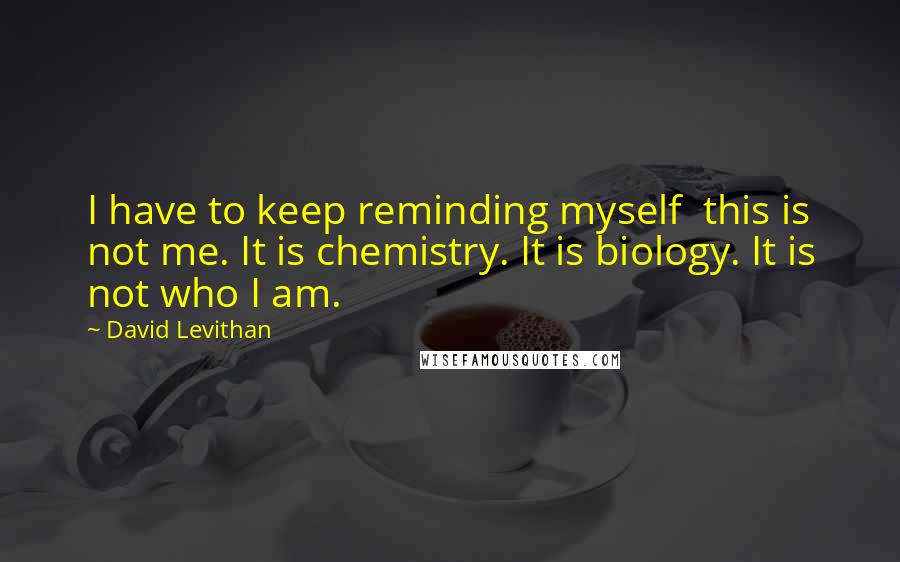 David Levithan Quotes: I have to keep reminding myself  this is not me. It is chemistry. It is biology. It is not who I am.